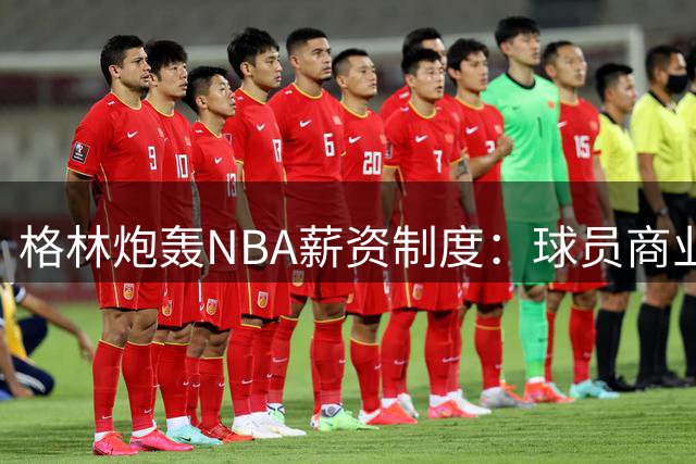 格林炮轰NBA薪资制度：球员商业收入为何受限？
