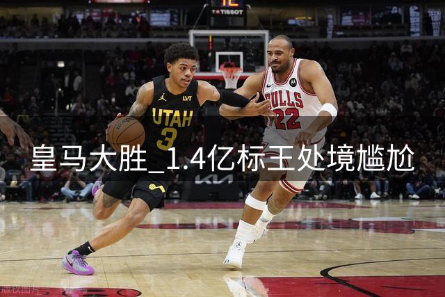 皇马大胜 1.4亿标王处境尴尬